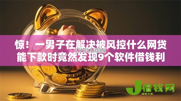 惊!一男子在解决被风控什么网贷能下款时竟然发现9个软件借钱利息低又安全,事后分享了出来 惊!一男子在解决被风控什么网贷能下款时竟然发现9个软件借钱利息低又安全,事后分享了出来