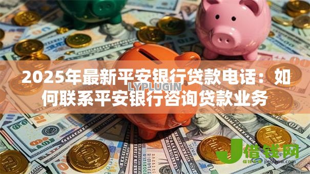 2025年最新平安银行贷款电话:如何联系平安银行咨询贷款业务 2025年最新平安银行贷款电话:如何联系平安银行咨询贷款业务