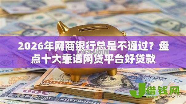 2026年网商银行总是不通过?盘点十大靠谱网贷平台好贷款 2026年网商银行总是不通过?盘点十大靠谱网贷平台好贷款