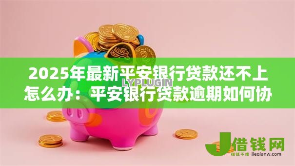 2025年最新平安银行贷款还不上怎么办:平安银行贷款逾期如何协商解决 2025年最新平安银行贷款还不上怎么办:平安银行贷款逾期如何协商解决