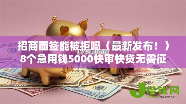 招商面签能被拒吗（最新发布！）8个急用钱5000快审快贷无需征信软件