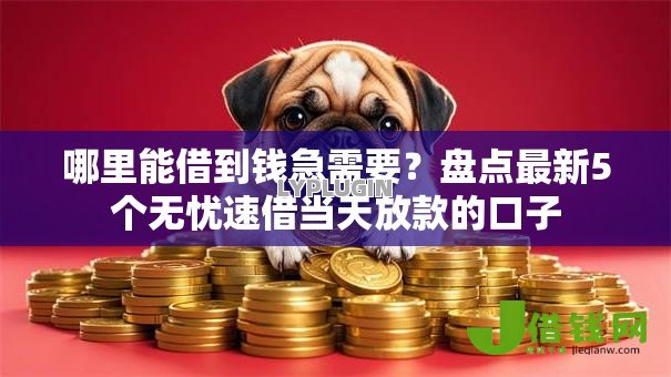 哪里能借到钱急需要?盘点最新5个无忧速借当天放款的口子 哪里能借到钱急需要?盘点最新5个无忧速借当天放款的口子