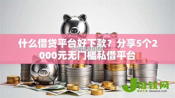 什么借贷平台好下款？分享5个2000元无门槛私借平台