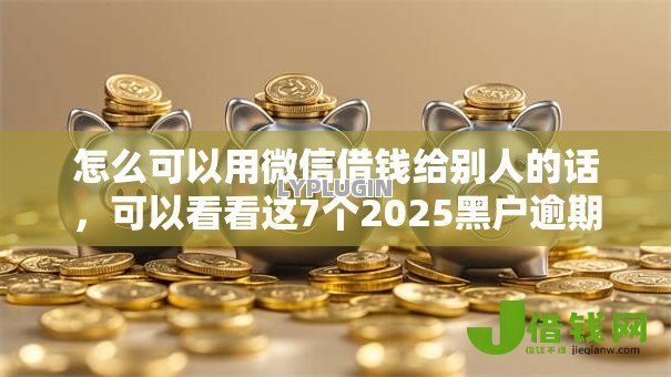 怎么可以用微信借钱给别人的话,可以看看这7个2025黑户逾期百分百能下款的口子 怎么可以用微信借钱给别人的话,可以看看这7个2025黑户逾期百分百能下款的口子