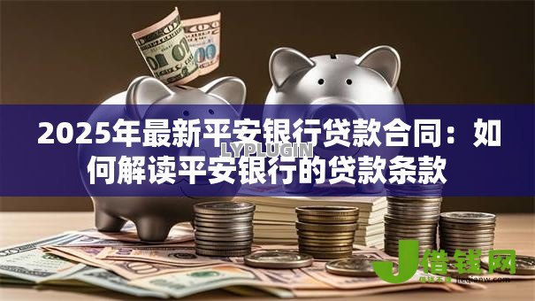 2025年最新平安银行贷款合同:如何解读平安银行的贷款条款 2025年最新平安银行贷款合同:如何解读平安银行的贷款条款