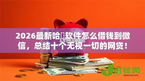 2026最新哈啰软件怎么借钱到微信,总结十个无视一切的网贷! 2026最新哈啰软件怎么借钱到微信,总结十个无视一切的网贷!
