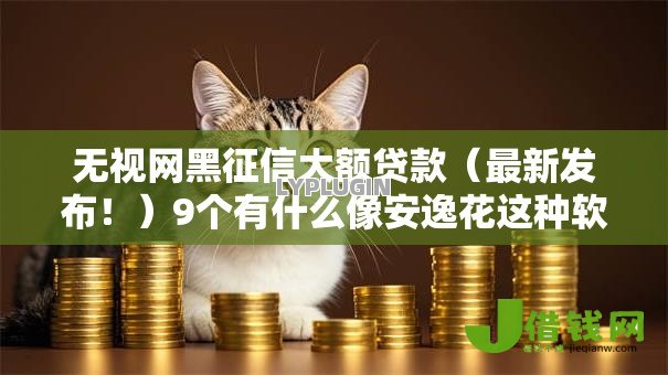无视网黑征信大额贷款(最新发布!)9个有什么像安逸花这种软件 无视网黑征信大额贷款(最新发布!)9个有什么像安逸花这种软件