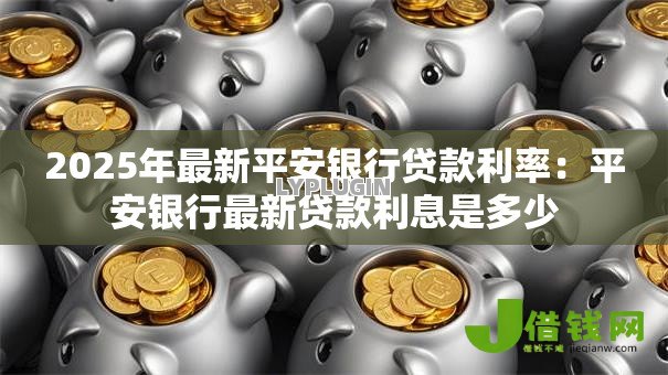 2025年最新平安银行贷款利率:平安银行最新贷款利息是多少 2025年最新平安银行贷款利率:平安银行最新贷款利息是多少