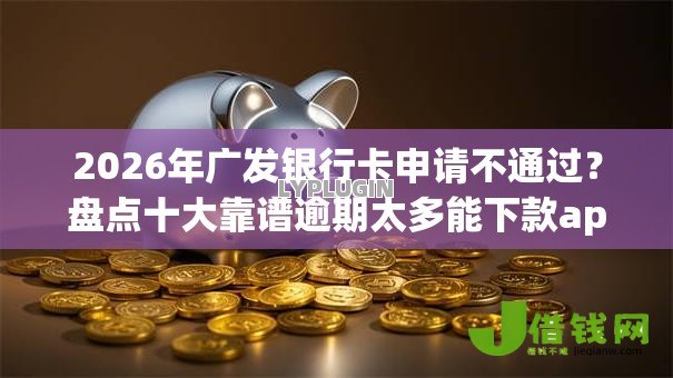 2026年广发银行卡申请不通过?盘点十大靠谱逾期太多能下款app 2026年广发银行卡申请不通过?盘点十大靠谱逾期太多能下款app