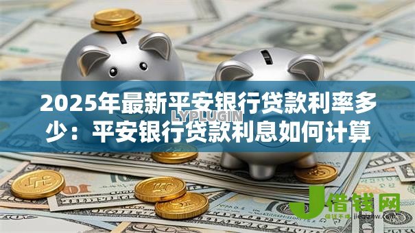 2025年最新平安银行贷款利率多少:平安银行贷款利息如何计算 2025年最新平安银行贷款利率多少:平安银行贷款利息如何计算