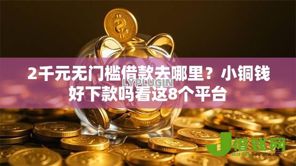 2千元无门槛借款去哪里?小铜钱好下款吗看这8个平台 2千元无门槛借款去哪里?小铜钱好下款吗看这8个平台