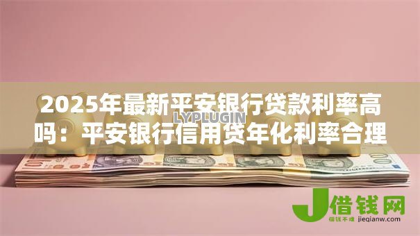2025年最新平安银行贷款利率高吗:平安银行信用贷年化利率合理吗 2025年最新平安银行贷款利率高吗:平安银行信用贷年化利率合理吗