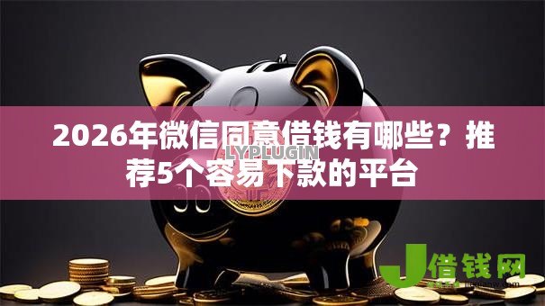 2026年微信同意借钱有哪些?推荐5个容易下款的平台 2026年微信同意借钱有哪些?推荐5个容易下款的平台