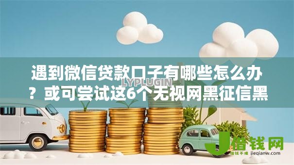 遇到微信贷款口子有哪些怎么办?或可尝试这6个无视网黑征信黑5000贷款口子 遇到微信贷款口子有哪些怎么办?或可尝试这6个无视网黑征信黑5000贷款口子