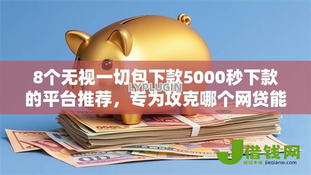 8个无视一切包下款5000秒下款的平台推荐，专为攻克哪个网贷能下款难题
