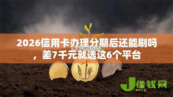 2026信用卡办理分期后还能刷吗，差7千元就选这6个平台