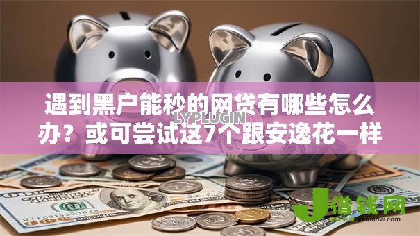遇到黑户能秒的网贷有哪些怎么办?或可尝试这7个跟安逸花一样容易通过审核的软件 遇到黑户能秒的网贷有哪些怎么办?或可尝试这7个跟安逸花一样容易通过审核的软件