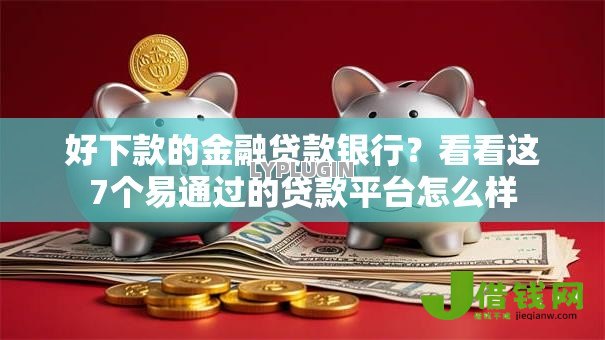 好下款的金融贷款银行?看看这7个易通过的贷款平台怎么样 好下款的金融贷款银行?看看这7个易通过的贷款平台怎么样