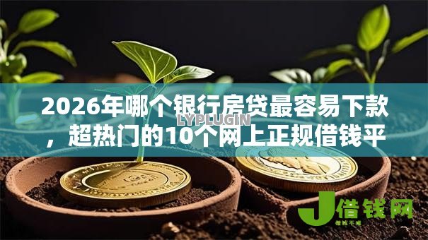 2026年哪个银行房贷最容易下款,超热门的10个网上正规借钱平台推荐 2026年哪个银行房贷最容易下款,超热门的10个网上正规借钱平台推荐