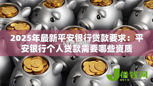 2025年最新平安银行贷款要求:平安银行个人贷款需要哪些资质 2025年最新平安银行贷款要求:平安银行个人贷款需要哪些资质