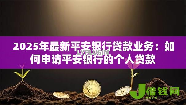 2025年最新平安银行贷款业务:如何申请平安银行的个人贷款 2025年最新平安银行贷款业务:如何申请平安银行的个人贷款