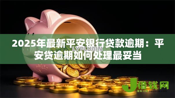 2025年最新平安银行贷款逾期:平安贷逾期如何处理最妥当 2025年最新平安银行贷款逾期:平安贷逾期如何处理最妥当