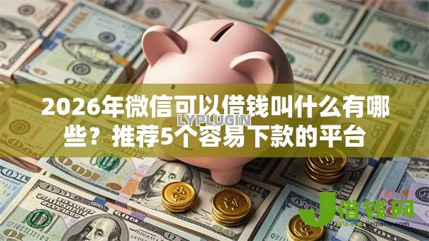 2026年微信可以借钱叫什么有哪些？推荐5个容易下款的平台