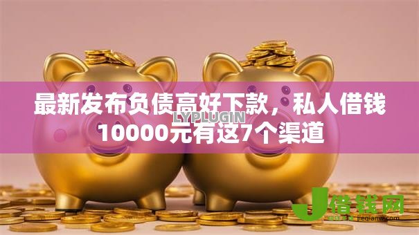 最新发布负债高好下款,私人借钱10000元有这7个渠道 最新发布负债高好下款,私人借钱10000元有这7个渠道