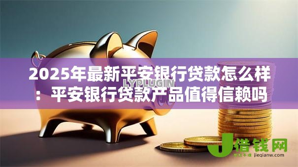 2025年最新平安银行贷款怎么样:平安银行贷款产品值得信赖吗 2025年最新平安银行贷款怎么样:平安银行贷款产品值得信赖吗