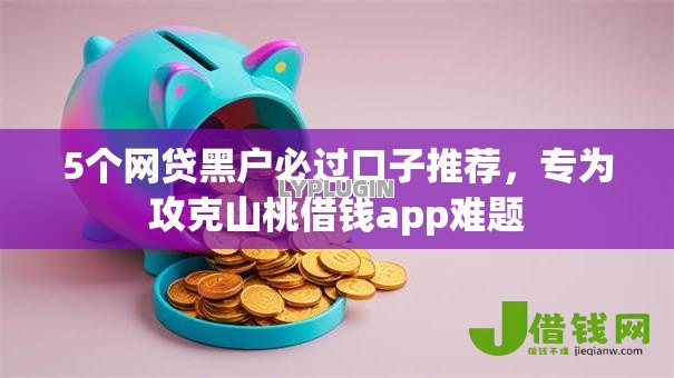 5个网贷黑户必过口子推荐,专为攻克山桃借钱app难题 5个网贷黑户必过口子推荐,专为攻克山桃借钱app难题