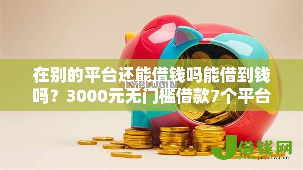 在别的平台还能借钱吗能借到钱吗？3000元无门槛借款7个平台推荐