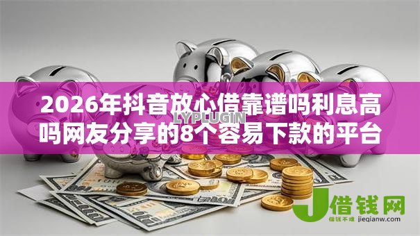 2026年抖音放心借靠谱吗利息高吗网友分享的8个容易下款的平台我觉得不错！