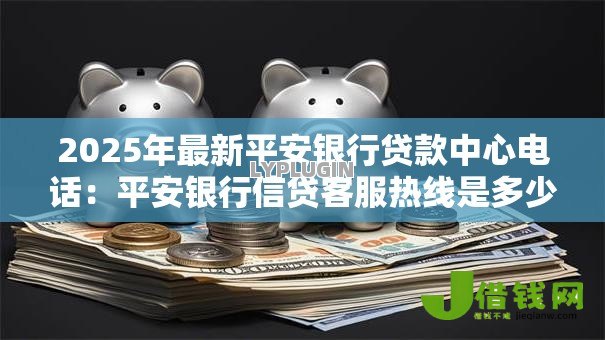 2025年最新平安银行贷款中心电话:平安银行信贷客服热线是多少 2025年最新平安银行贷款中心电话:平安银行信贷客服热线是多少
