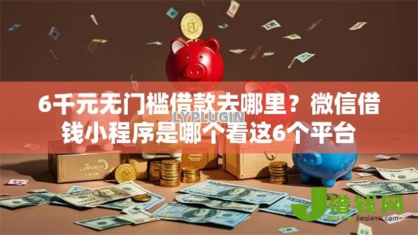 6千元无门槛借款去哪里？微信借钱小程序是哪个看这6个平台