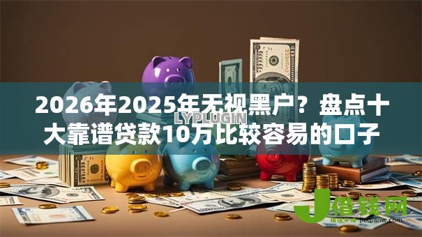 2026年2025年无视黑户?盘点十大靠谱贷款10万比较容易的口子 2026年2025年无视黑户?盘点十大靠谱贷款10万比较容易的口子