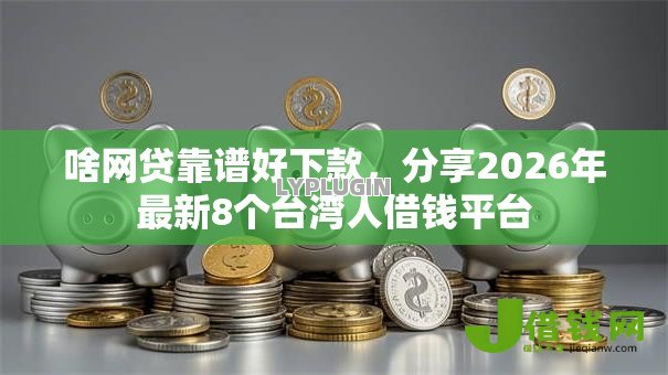 啥网贷靠谱好下款，分享2026年最新8个台湾人借钱平台