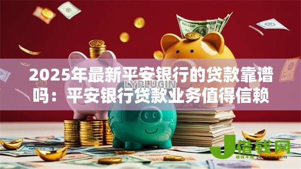 2025年最新平安银行的贷款靠谱吗:平安银行贷款业务值得信赖吗 2025年最新平安银行的贷款靠谱吗:平安银行贷款业务值得信赖吗