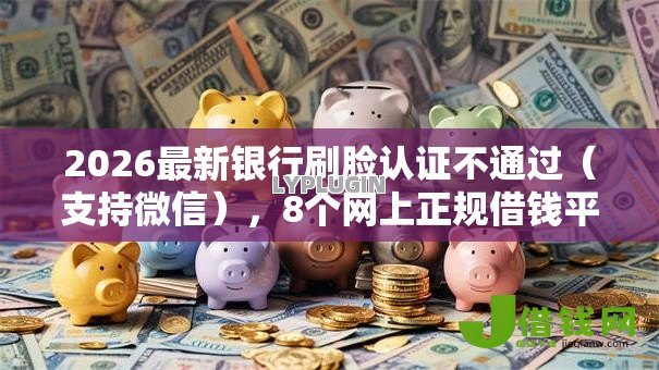 2026最新银行刷脸认证不通过(支持微信),8个网上正规借钱平台无私分享 2026最新银行刷脸认证不通过(支持微信),8个网上正规借钱平台无私分享