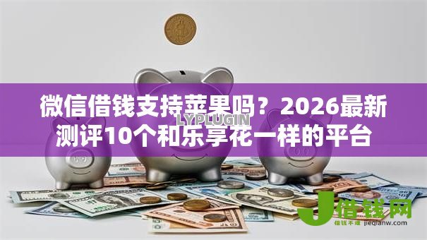 微信借钱支持苹果吗?2026最新测评10个和乐享花一样的平台 微信借钱支持苹果吗?2026最新测评10个和乐享花一样的平台
