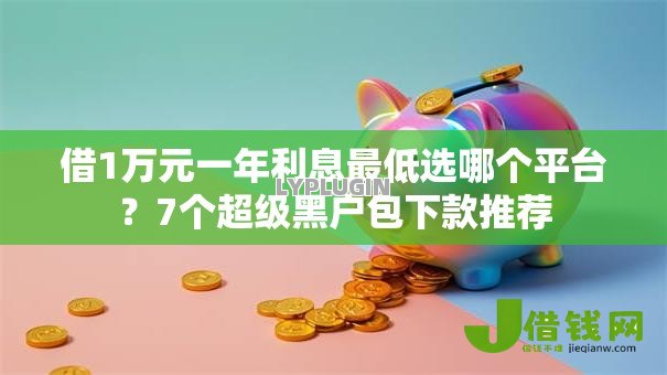 借1万元一年利息最低选哪个平台?7个超级黑户包下款推荐 借1万元一年利息最低选哪个平台?7个超级黑户包下款推荐