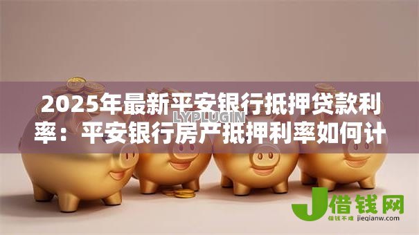 2025年最新平安银行抵押贷款利率：平安银行房产抵押利率如何计算