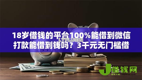 18岁借钱的平台100%能借到微信打款能借到钱吗？3千元无门槛借款6个平台推荐