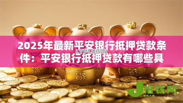 2025年最新平安银行抵押贷款条件:平安银行抵押贷款有哪些具体要求 2025年最新平安银行抵押贷款条件:平安银行抵押贷款有哪些具体要求
