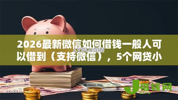 2026最新微信如何借钱一般人可以借到(支持微信),5个网贷小平台无私分享 2026最新微信如何借钱一般人可以借到(支持微信),5个网贷小平台无私分享