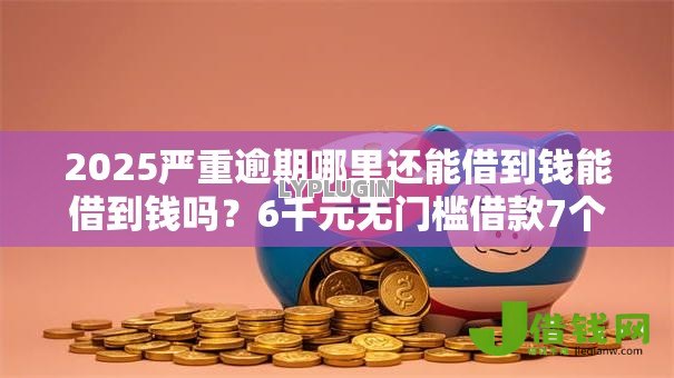 2025严重逾期哪里还能借到钱能借到钱吗?6千元无门槛借款7个平台推荐 2025严重逾期哪里还能借到钱能借到钱吗?6千元无门槛借款7个平台推荐
