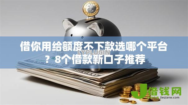 借你用给额度不下款选哪个平台?8个借款新口子推荐 借你用给额度不下款选哪个平台?8个借款新口子推荐