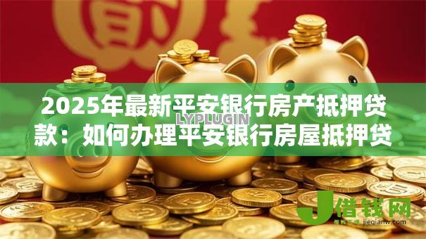 2025年最新平安银行房产抵押贷款:如何办理平安银行房屋抵押贷款 2025年最新平安银行房产抵押贷款:如何办理平安银行房屋抵押贷款