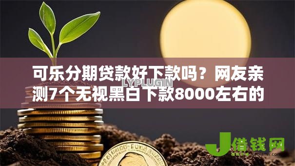 可乐分期贷款好下款吗?网友亲测7个无视黑白下款8000左右的口子盘点 可乐分期贷款好下款吗?网友亲测7个无视黑白下款8000左右的口子盘点