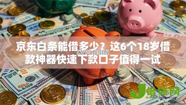 京东白条能借多少?这6个18岁借款神器快速下款口子值得一试 京东白条能借多少?这6个18岁借款神器快速下款口子值得一试