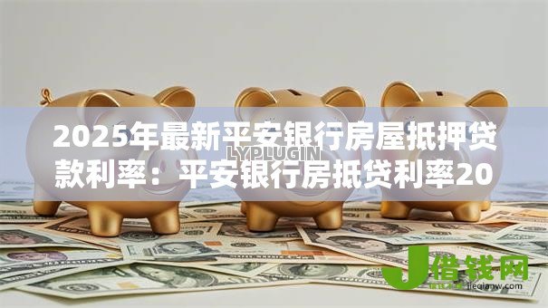 2025年最新平安银行房屋抵押贷款利率：平安银行房抵贷利率2025年多少